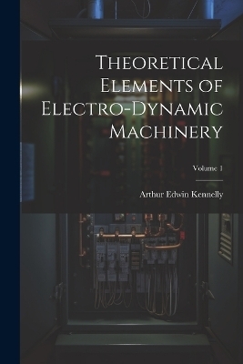 Theoretical Elements of Electro-Dynamic Machinery; Volume 1 - Arthur Edwin Kennelly