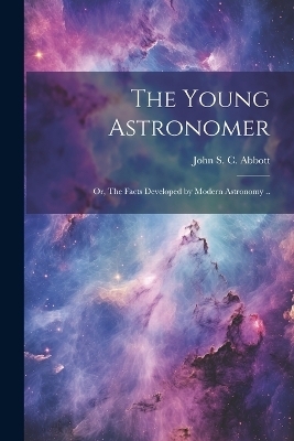 The Young Astronomer; or, The Facts Developed by Modern Astronomy .. - 