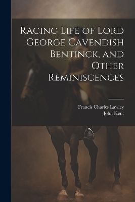 Racing Life of Lord George Cavendish Bentinck, and Other Reminiscences - John Kent, Francis Charles Lawley