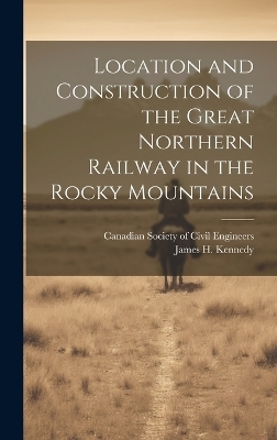 Location and Construction of the Great Northern Railway in the Rocky Mountains [microform] - 