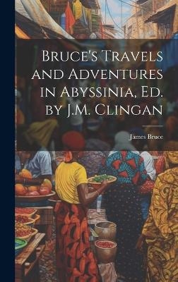 Bruce's Travels and Adventures in Abyssinia, Ed. by J.M. Clingan - James Bruce