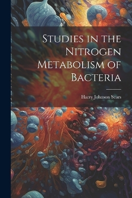 Studies in the Nitrogen Metabolism of Bacteria - Harry Johnson Sears