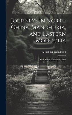 Journeys in North China, Manchuria, and Eastern Mongolia - Alexander Williamson