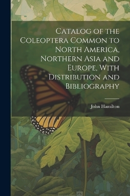 Catalog of the Coleoptera Common to North America, Northern Asia and Europe, With Distribution and Bibliography - John Hamilton