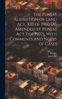 The Punjab Alienation of Land Act, XIII of 1900 (As Amended by Punjab Act, I of 1907), With Comments and Notes of Cases -  Punjab, Shadi Lal