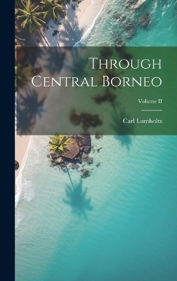 Through Central Borneo; Volume II - Carl Lumholtz