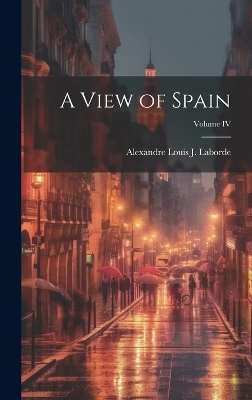 A View of Spain; Volume IV - Alexandre Louis J Laborde