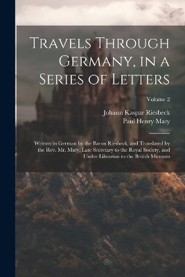 Travels Through Germany, in a Series of Letters; Written in German by the Baron Riesbeck, and Translated by the Rev. Mr. Maty, Late Secretary to the Royal Society, and Under Librarian to the British Museum; Volume 2 - Paul Henry Maty, Johann Kaspar Riesbeck