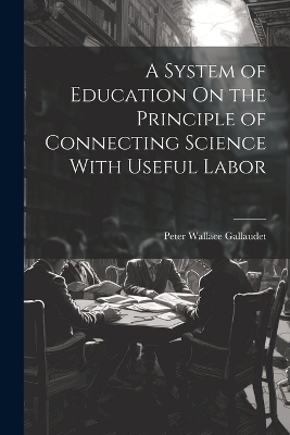 A System of Education On the Principle of Connecting Science With Useful Labor - Peter Wallace Gallaudet