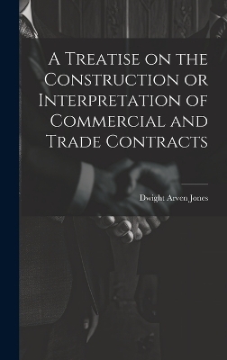 A Treatise on the Construction or Interpretation of Commercial and Trade Contracts - Dwight Arven Jones