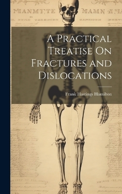 A Practical Treatise On Fractures and Dislocations - Frank Hastings Hamilton