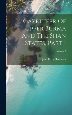 Gazetteer Of Upper Burma And The Shan States, Part 1; Volume 2 - John Percy Hardiman