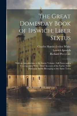 The Great Domesday Book of Ipswich; Liber Sextus - Richard Percyvale, Ipswich Ipswich, Charles Harold Evelyn White