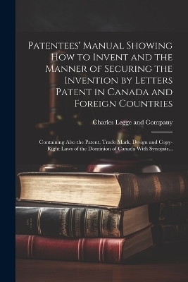 Patentees' Manual Showing How to Invent and the Manner of Securing the Invention by Letters Patent in Canada and Foreign Countries [microform] - 