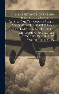 The Resistance of the Air Determined at Speeds Below One Thousand Feet a Second, With Description of Two New Methods of Measuring Projectile Velocities Inside and Outside the Gun - Albert Francis Zahm