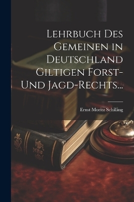 Lehrbuch des Gemeinen in Deutschland Giltigen Forst- und Jagd-Rechts... - Ernst Moritz Schilling