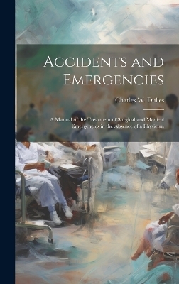 Accidents and Emergencies; a Manual of the Treatment of Surgical and Medical Emergencies in the Absence of a Physician - Charles W 1850-1921 Dulles