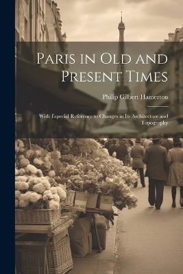 Paris in Old and Present Times - Philip Gilbert Hamerton