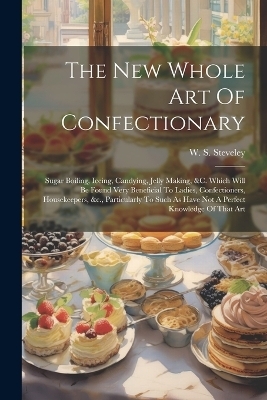 The New Whole Art Of Confectionary - W S Steveley