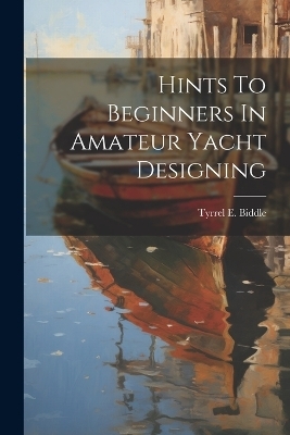 Hints To Beginners In Amateur Yacht Designing - Tyrrel E Biddle