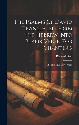 The Psalms Of David Translated Form The Hebrew Into Blank Verse, For Chanting - Richard Firth