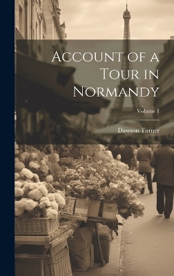 Account of a Tour in Normandy; Volume 1 - Dawson Turner