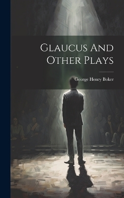 Glaucus And Other Plays - George Henry Boker