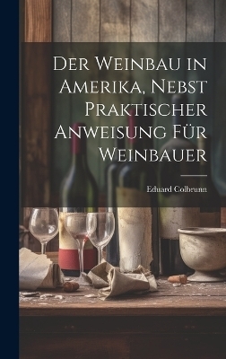 Der Weinbau in Amerika, Nebst Praktischer Anweisung für Weinbauer - Eduard [From Old Catalog] Colbrunn