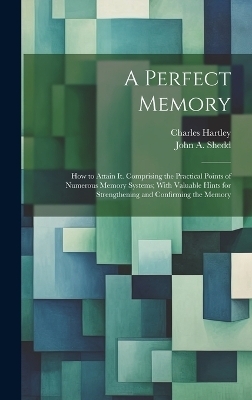 A Perfect Memory; How to Attain It. Comprising the Practical Points of Numerous Memory Systems; With Valuable Hints for Strengthening and Confirming the Memory - Charles Hartley