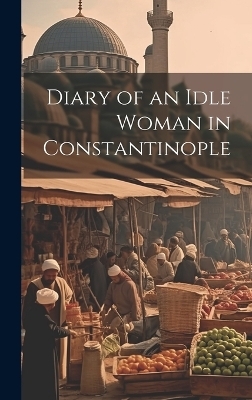 Diary of an Idle Woman in Constantinople -  Anonymous