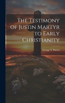 The Testimony of Justin Martyr to Early Christianity - George T Purves