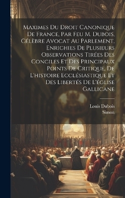 Maximes Du Droit Canonique De France, Par Feu M. Dubois, Célèbre Avocat Au Parlement, Enrichies De Plusieurs Observations Tirées Des Conciles Et Des Principaux Points De Critique, De L'histoire Ecclésiastique Et Des Libertés De L'église Gallicane - Louis DuBois,  Simon