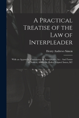 A Practical Treatise of the Law of Interpleader - Henry Andrews Simon