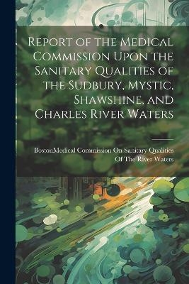 Report of the Medical Commission Upon the Sanitary Qualities of the Sudbury, Mystic, Shawshine, and Charles River Waters - 