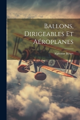 Ballons, Dirigeables Et Aéroplanes - Alphonse Berget