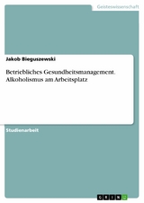 Betriebliches Gesundheitsmanagement. Alkoholismus am Arbeitsplatz - Jakob Bieguszewski