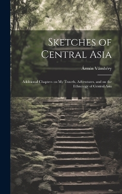 Sketches of Central Asia; Additional Chapters on My Travels, Adventures, and on the Ethnology of Central Asia - Ármin 1832-1913 Vámbéry