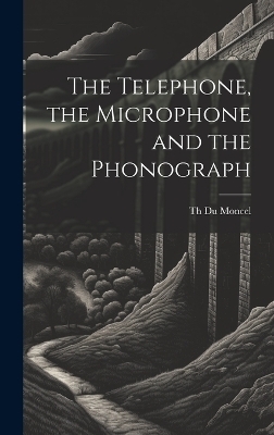 The Telephone, the Microphone and the Phonograph - Th Du Moncel