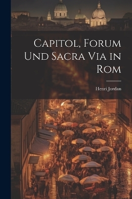 Capitol, Forum und Sacra Via in Rom - Henri Jordan