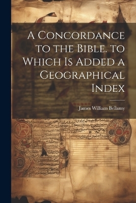 A Concordance to the Bible. to Which Is Added a Geographical Index - James William Bellamy