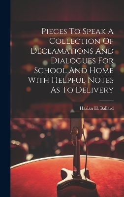 Pieces To Speak A Collection Of Declamations And Dialogues For School And Home With Helpful Notes As To Delivery - Harlan H Ballard