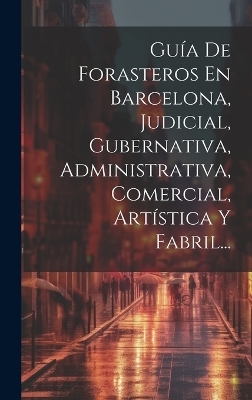 Guía De Forasteros En Barcelona, Judicial, Gubernativa, Administrativa, Comercial, Artística Y Fabril... -  Anonymous
