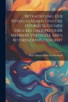 Betrachtung der Niveauflächen und des hydrostatischen Druckes um zwei oder mehrere vertikale Axen rotirenden flüssigkeit - Karl Wilhelm Heinrich Eberhard