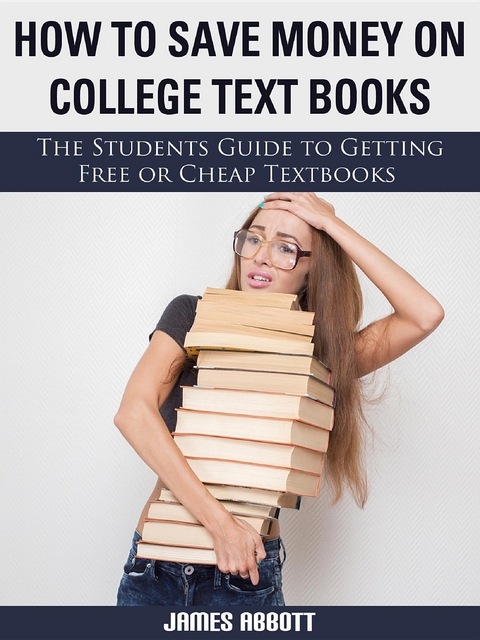 How to Save Money on College Textbooks The Students Guide to Getting Free or Cheap Textbooks -  James Abbott