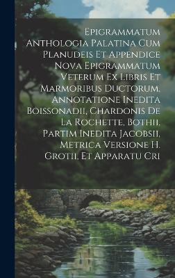 Epigrammatum Anthologia Palatina Cum Planudeis Et Appendice Nova Epigrammatum Veterum Ex Libris Et Marmoribus Ductorum, Annotatione Inedita Boissonadii, Chardonis De La Rochette, Bothii, Partim Inedita Jacobsii, Metrica Versione H. Grotii, Et Apparatu Cri -  Anonymous