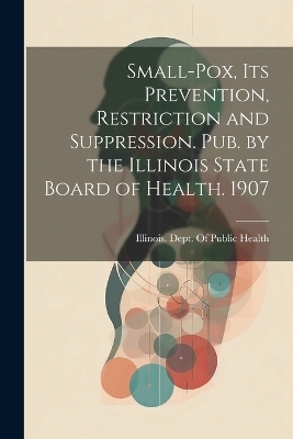 Small-Pox, Its Prevention, Restriction and Suppression. Pub. by the Illinois State Board of Health. 1907 - 