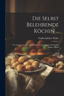 Die Selbst Belehrende Köchin ... - Sophie Juliane Weiler