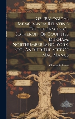 Genealogical Memoranda Relating To The Family Of Sotheron, Of Counties Durham, Northumberland, York, Etc., And To The Sept Of Mac Manus - Charles Sotheran