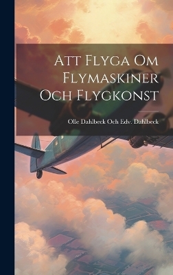 Att Flyga Om Flymaskiner Och Flygkonst - Olle Dahlbeck Och Edv Dahlbeck