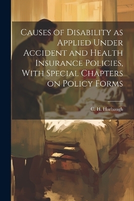 Causes of Disability as Applied Under Accident and Health Insurance Policies, With Special Chapters on Policy Forms - 